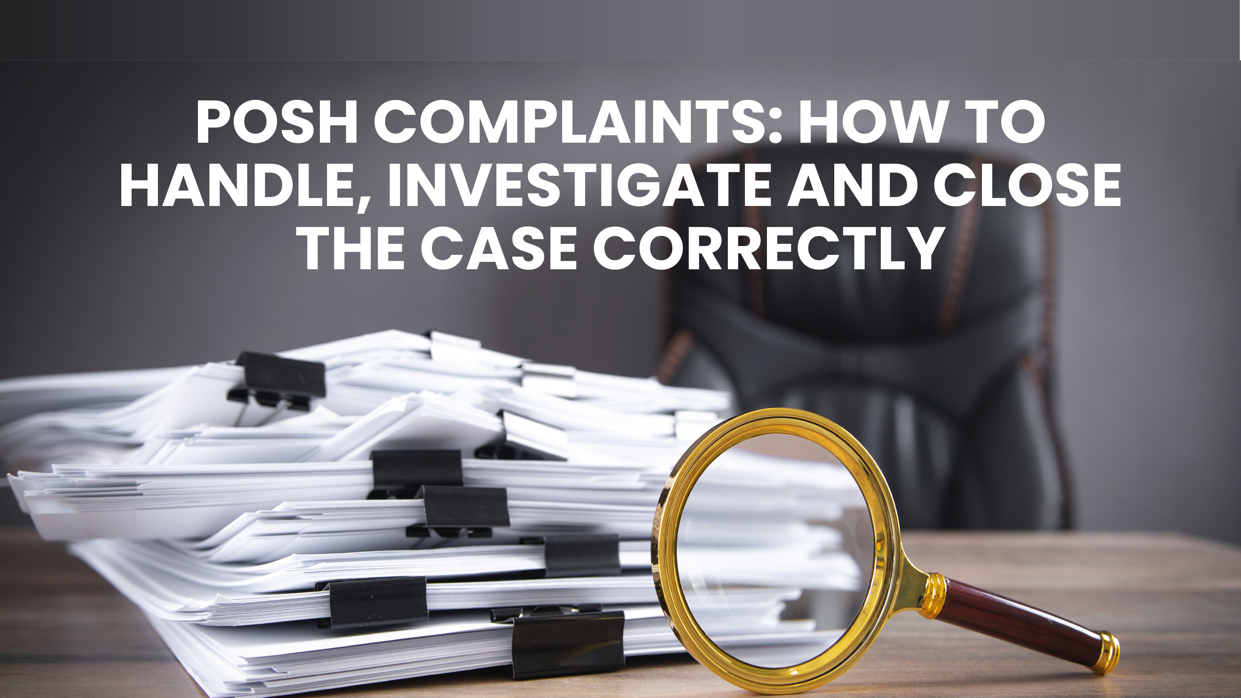 POSH COMPLAINTS: HOW TO HANDLE, INVESTIGATE AND CLOSE THE CASE CORRECTLY